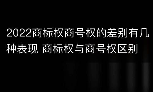 2022商标权商号权的差别有几种表现 商标权与商号权区别