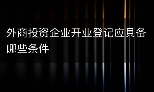 外商投资企业开业登记应具备哪些条件