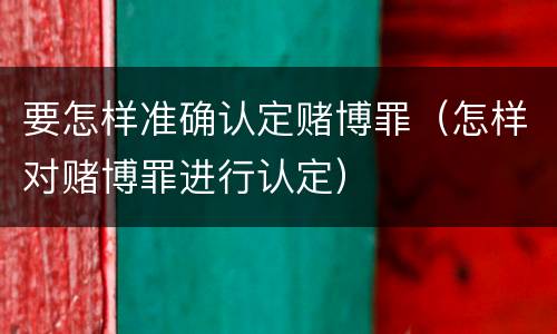 要怎样准确认定赌博罪（怎样对赌博罪进行认定）