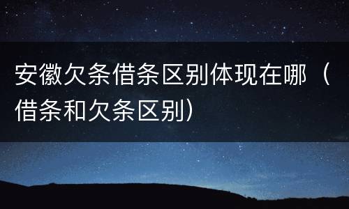 安徽欠条借条区别体现在哪（借条和欠条区别）