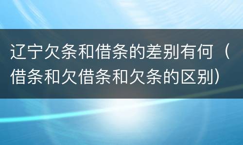 辽宁欠条和借条的差别有何（借条和欠借条和欠条的区别）