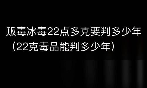 贩毒冰毒22点多克要判多少年（22克毒品能判多少年）