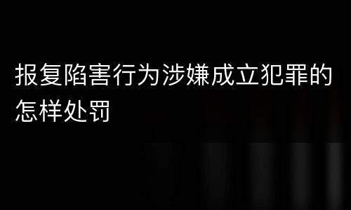 报复陷害行为涉嫌成立犯罪的怎样处罚