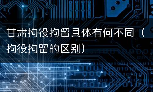 甘肃拘役拘留具体有何不同（拘役拘留的区别）