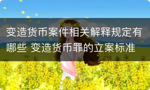 变造货币案件相关解释规定有哪些 变造货币罪的立案标准
