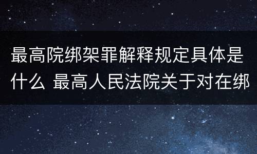 最高院绑架罪解释规定具体是什么 最高人民法院关于对在绑架过程中