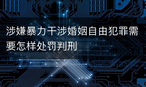 涉嫌暴力干涉婚姻自由犯罪需要怎样处罚判刑