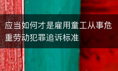 应当如何才是雇用童工从事危重劳动犯罪追诉标准