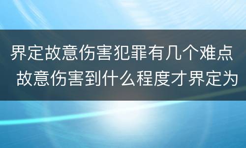 界定故意伤害犯罪有几个难点 故意伤害到什么程度才界定为犯罪?