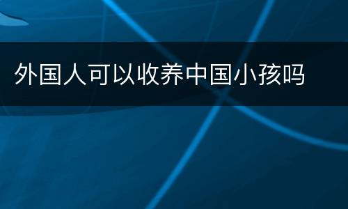 外国人可以收养中国小孩吗