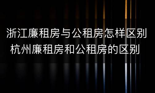 浙江廉租房与公租房怎样区别 杭州廉租房和公租房的区别