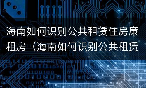 海南如何识别公共租赁住房廉租房（海南如何识别公共租赁住房廉租房呢）