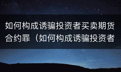 如何构成诱骗投资者买卖期货合约罪（如何构成诱骗投资者买卖期货合约罪）
