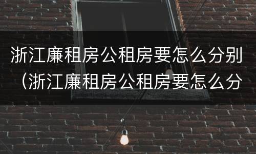 浙江廉租房公租房要怎么分别（浙江廉租房公租房要怎么分别申请的）