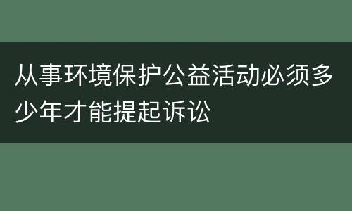 从事环境保护公益活动必须多少年才能提起诉讼
