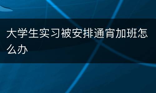 大学生实习被安排通宵加班怎么办
