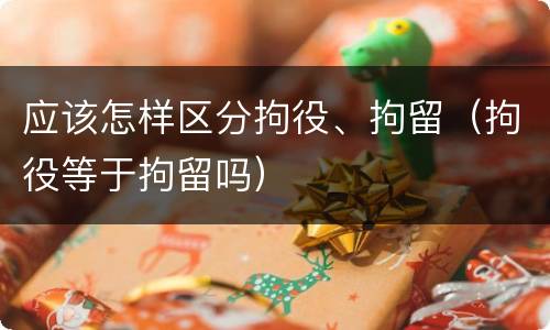 应该怎样区分拘役、拘留（拘役等于拘留吗）