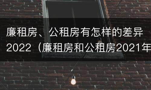 廉租房、公租房有怎样的差异2022（廉租房和公租房2021年最新通知）