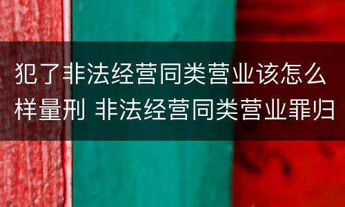 犯了非法经营同类营业该怎么样量刑 非法经营同类营业罪归公安管辖吗