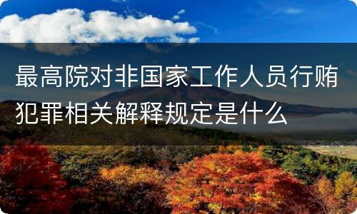 最高院对非国家工作人员行贿犯罪相关解释规定是什么