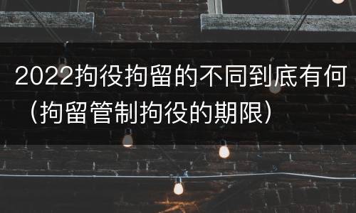 2022拘役拘留的不同到底有何（拘留管制拘役的期限）