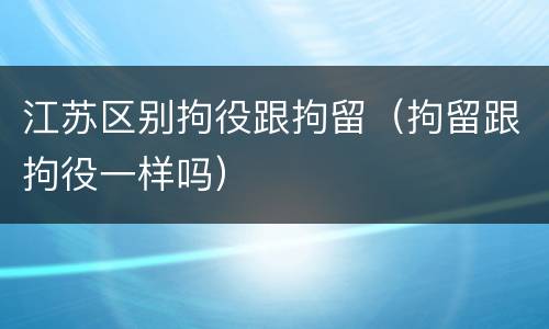 江苏区别拘役跟拘留（拘留跟拘役一样吗）