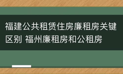 福建公共租赁住房廉租房关键区别 福州廉租房和公租房