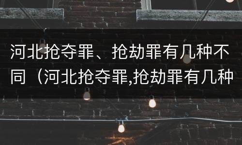 河北抢夺罪、抢劫罪有几种不同（河北抢夺罪,抢劫罪有几种不同行为）