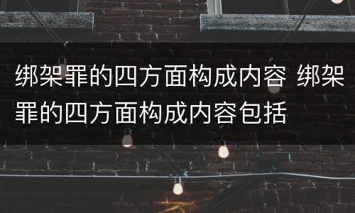 绑架罪的四方面构成内容 绑架罪的四方面构成内容包括