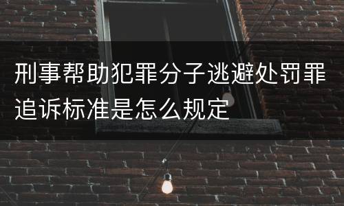 刑事帮助犯罪分子逃避处罚罪追诉标准是怎么规定