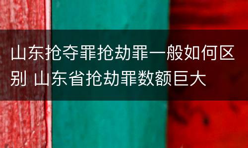 山东抢夺罪抢劫罪一般如何区别 山东省抢劫罪数额巨大