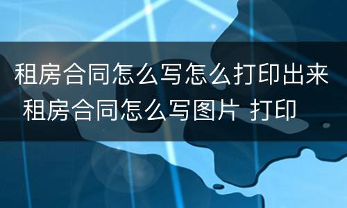 租房合同怎么写怎么打印出来 租房合同怎么写图片 打印