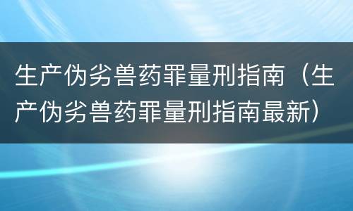 生产伪劣兽药罪量刑指南（生产伪劣兽药罪量刑指南最新）