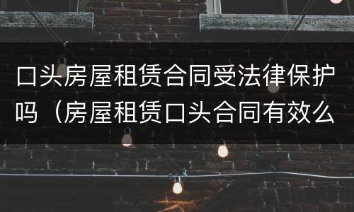 口头房屋租赁合同受法律保护吗（房屋租赁口头合同有效么）