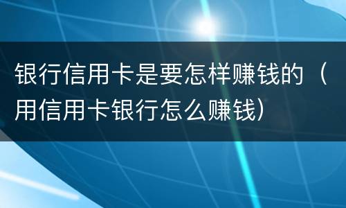银行信用卡是要怎样赚钱的（用信用卡银行怎么赚钱）