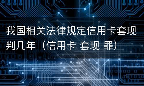 我国相关法律规定信用卡套现判几年（信用卡 套现 罪）