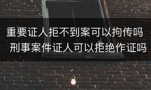 重要证人拒不到案可以拘传吗 刑事案件证人可以拒绝作证吗