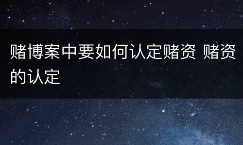 赌博案中要如何认定赌资 赌资的认定