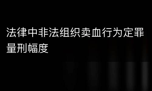 法律中非法组织卖血行为定罪量刑幅度