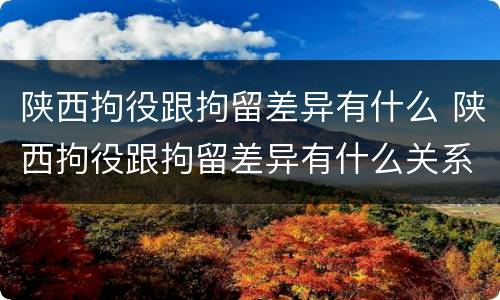 陕西拘役跟拘留差异有什么 陕西拘役跟拘留差异有什么关系