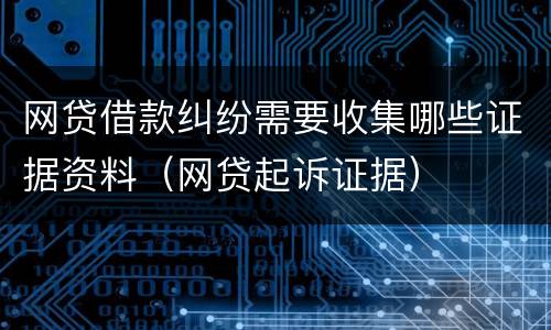 网贷借款纠纷需要收集哪些证据资料（网贷起诉证据）