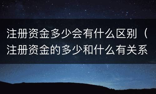 注册资金多少会有什么区别（注册资金的多少和什么有关系）