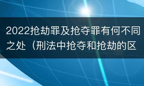 2022抢劫罪及抢夺罪有何不同之处（刑法中抢夺和抢劫的区别）