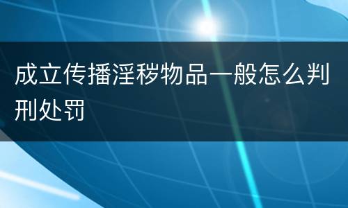 成立传播淫秽物品一般怎么判刑处罚