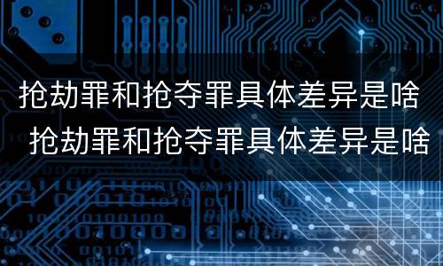 抢劫罪和抢夺罪具体差异是啥 抢劫罪和抢夺罪具体差异是啥意思
