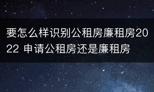 要怎么样识别公租房廉租房2022 申请公租房还是廉租房