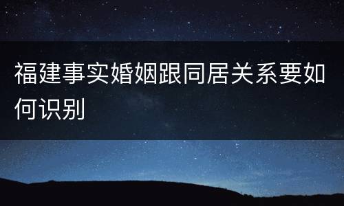 福建事实婚姻跟同居关系要如何识别