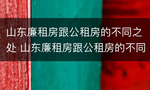 山东廉租房跟公租房的不同之处 山东廉租房跟公租房的不同之处在哪