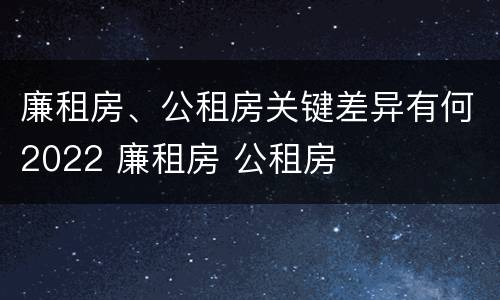 廉租房、公租房关键差异有何2022 廉租房 公租房
