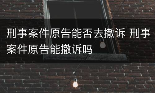 刑事案件原告能否去撤诉 刑事案件原告能撤诉吗